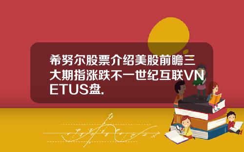 希努尔股票介绍美股前瞻三大期指涨跌不一世纪互联VNETUS盘.