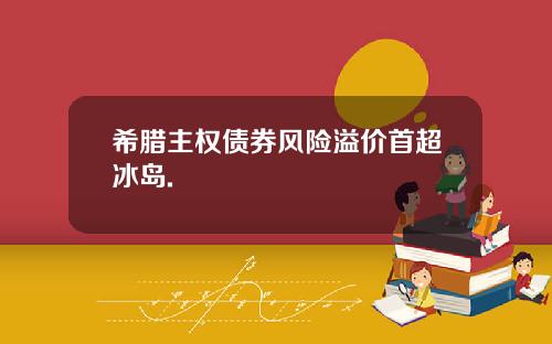 希腊主权债券风险溢价首超冰岛.