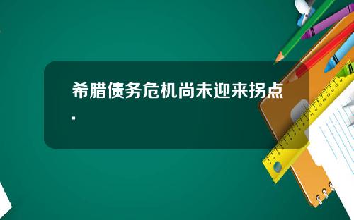 希腊债务危机尚未迎来拐点.