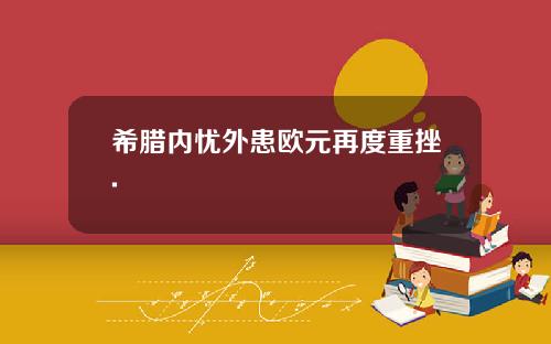 希腊内忧外患欧元再度重挫.
