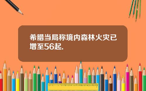 希腊当局称境内森林火灾已增至56起.