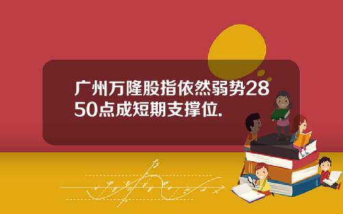 广州万隆股指依然弱势2850点成短期支撑位.