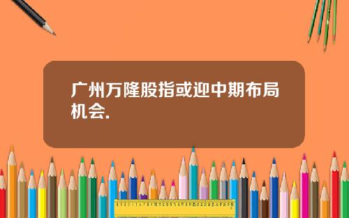 广州万隆股指或迎中期布局机会.