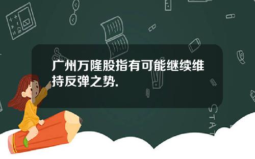 广州万隆股指有可能继续维持反弹之势.