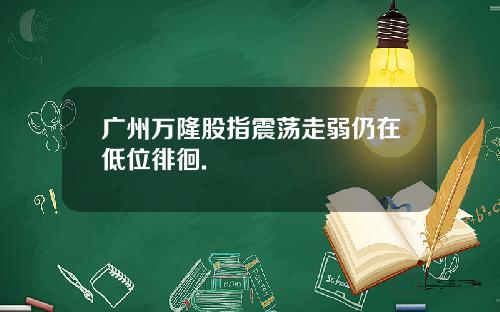 广州万隆股指震荡走弱仍在低位徘徊.