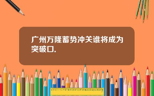 广州万隆蓄势冲关谁将成为突破口.