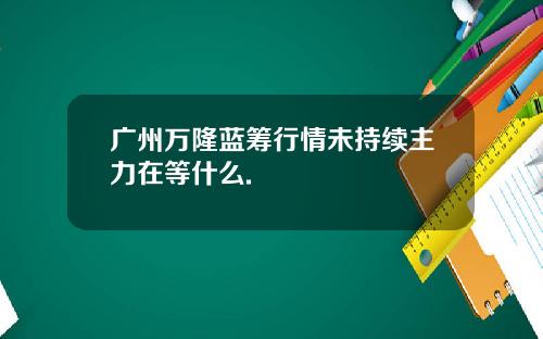 广州万隆蓝筹行情未持续主力在等什么.