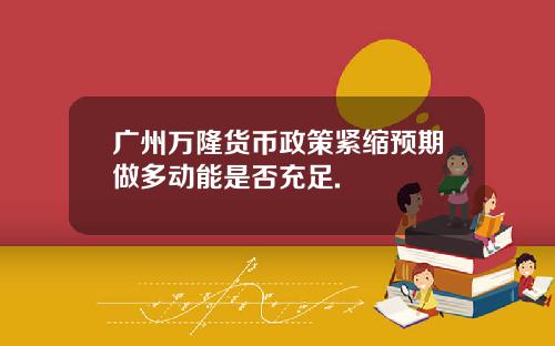 广州万隆货币政策紧缩预期做多动能是否充足.