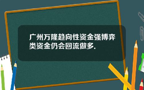 广州万隆趋向性资金强博弈类资金仍会回流做多.
