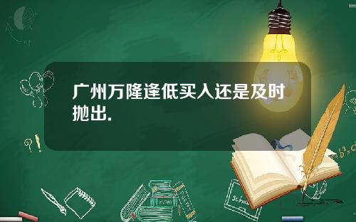 广州万隆逢低买入还是及时抛出.