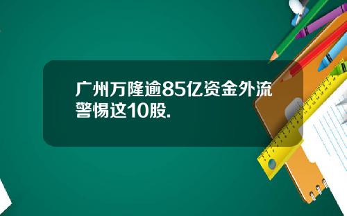 广州万隆逾85亿资金外流警惕这10股.
