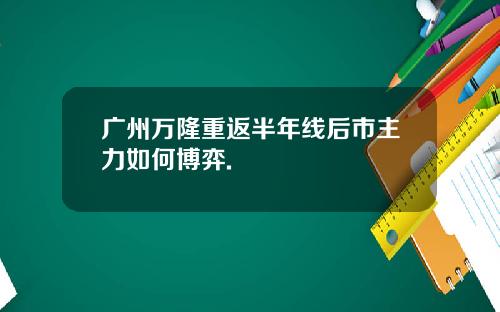 广州万隆重返半年线后市主力如何博弈.