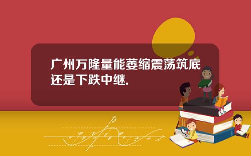 广州万隆量能萎缩震荡筑底还是下跌中继.