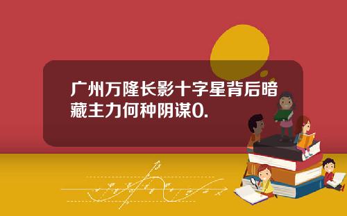 广州万隆长影十字星背后暗藏主力何种阴谋0.