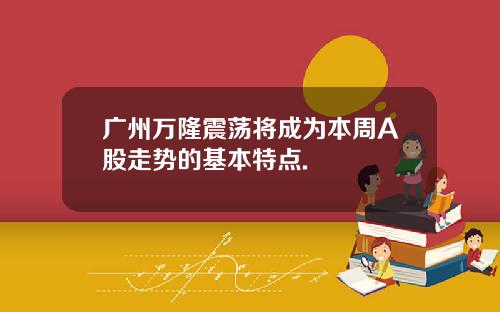 广州万隆震荡将成为本周A股走势的基本特点.