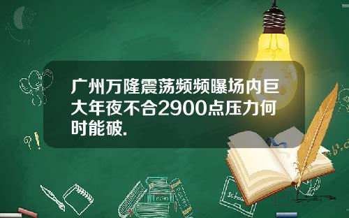 广州万隆震荡频频曝场内巨大年夜不合2900点压力何时能破.