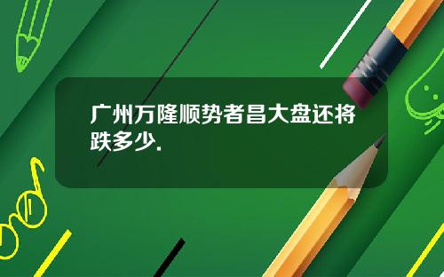 广州万隆顺势者昌大盘还将跌多少.