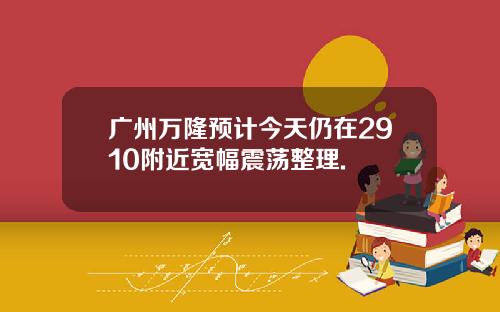 广州万隆预计今天仍在2910附近宽幅震荡整理.