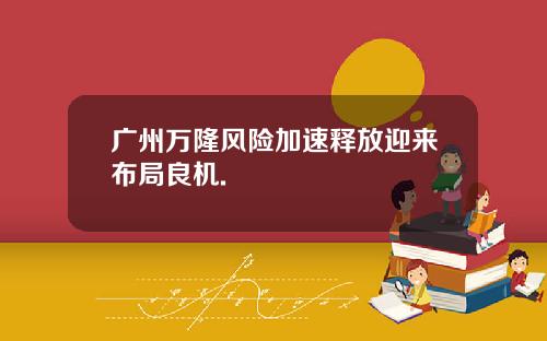 广州万隆风险加速释放迎来布局良机.