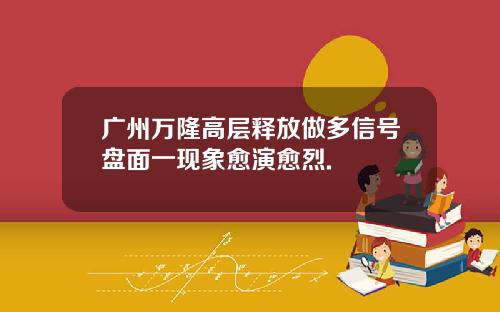 广州万隆高层释放做多信号盘面一现象愈演愈烈.