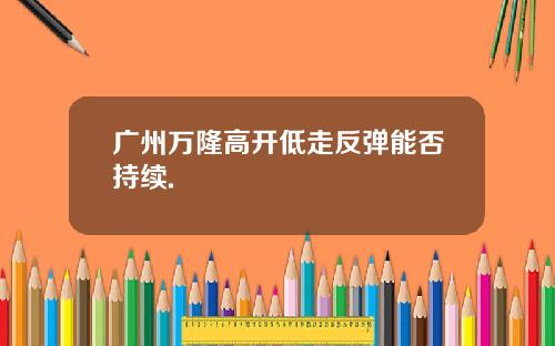 广州万隆高开低走反弹能否持续.