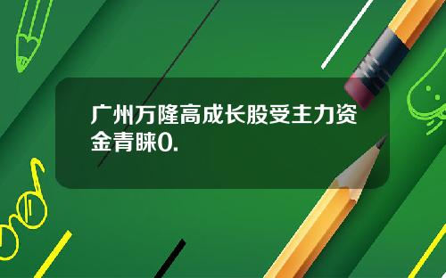 广州万隆高成长股受主力资金青睐0.
