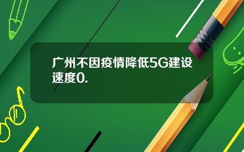 广州不因疫情降低5G建设速度0.