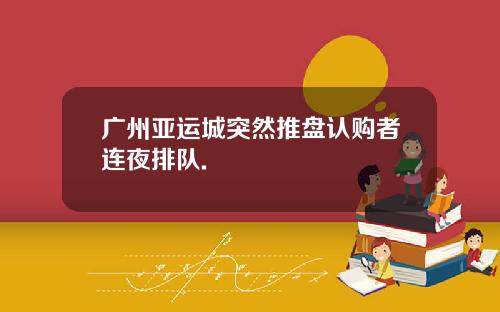 广州亚运城突然推盘认购者连夜排队.