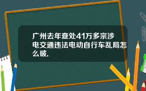 广州去年查处41万多宗涉电交通违法电动自行车乱局怎么破.