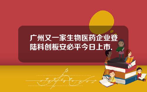 广州又一家生物医药企业登陆科创板安必平今日上市.