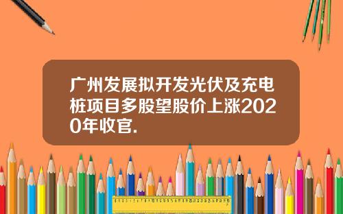 广州发展拟开发光伏及充电桩项目多股望股价上涨2020年收官.