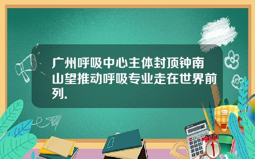 广州呼吸中心主体封顶钟南山望推动呼吸专业走在世界前列.
