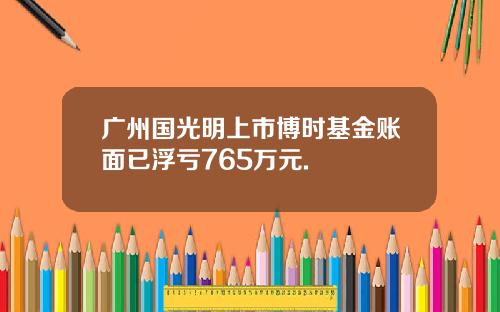 广州国光明上市博时基金账面已浮亏765万元.