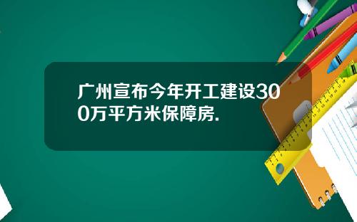 广州宣布今年开工建设300万平方米保障房.