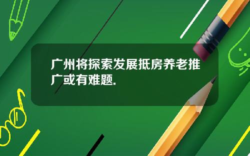 广州将探索发展抵房养老推广或有难题.