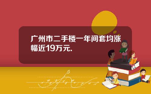 广州市二手楼一年间套均涨幅近19万元.