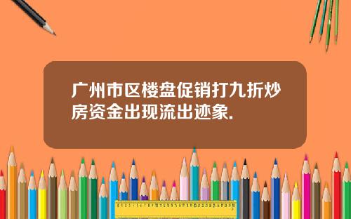 广州市区楼盘促销打九折炒房资金出现流出迹象.