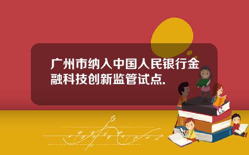 广州市纳入中国人民银行金融科技创新监管试点.