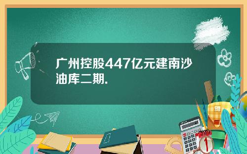 广州控股447亿元建南沙油库二期.
