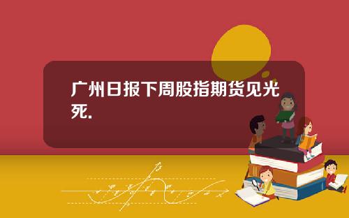 广州日报下周股指期货见光死.