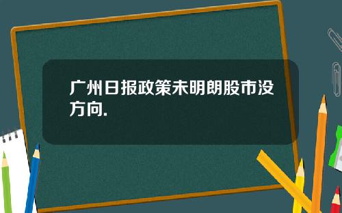 广州日报政策未明朗股市没方向.