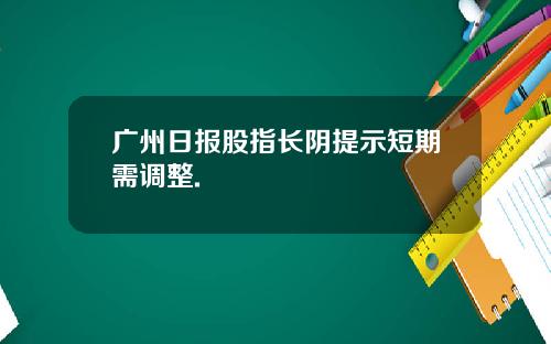 广州日报股指长阴提示短期需调整.