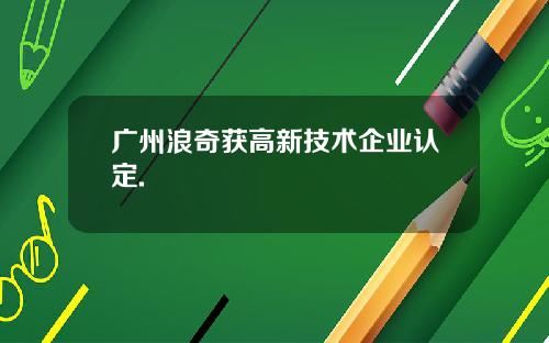 广州浪奇获高新技术企业认定.