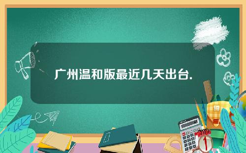 广州温和版最近几天出台.