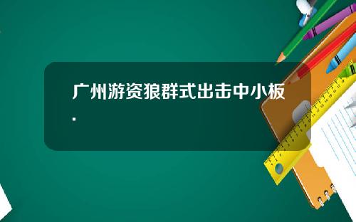 广州游资狼群式出击中小板.