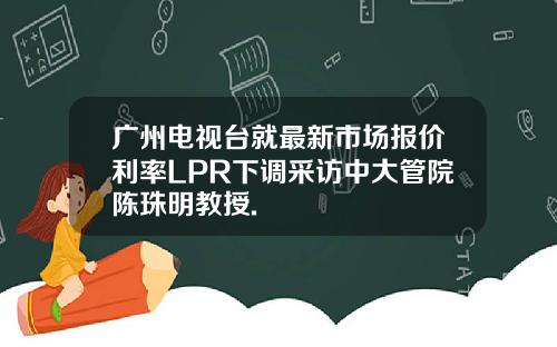 广州电视台就最新市场报价利率LPR下调采访中大管院陈珠明教授.