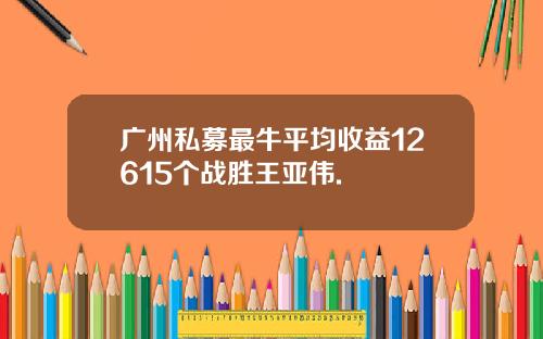 广州私募最牛平均收益12615个战胜王亚伟.