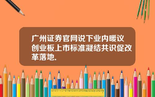 广州证券官网说下业内暖议创业板上市标准凝结共识促改革落地.