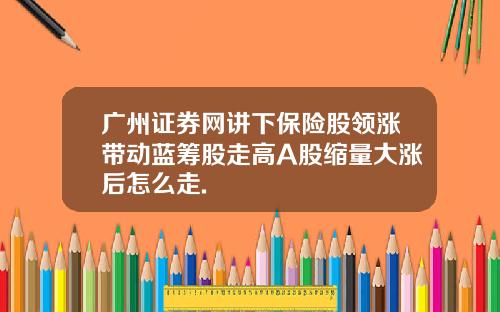 广州证券网讲下保险股领涨带动蓝筹股走高A股缩量大涨后怎么走.