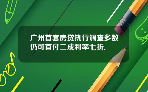 广州首套房贷执行调查多数仍可首付二成利率七折.